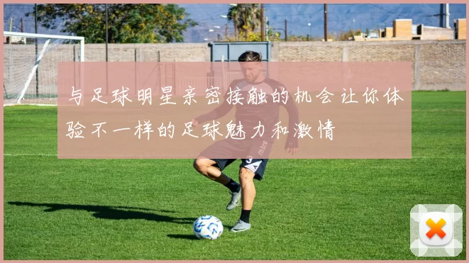 与足球明星亲密接触的机会让你体验不一样的足球魅力和激情
