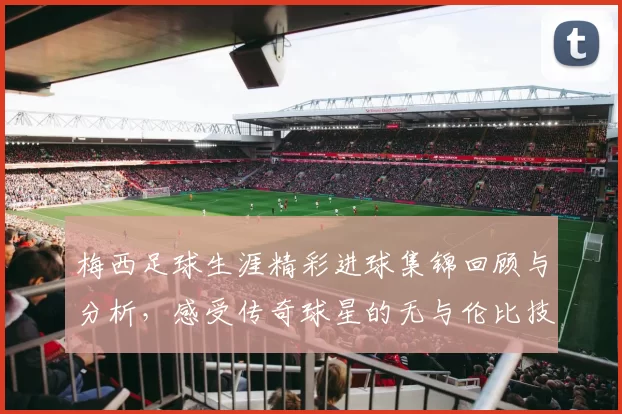 梅西足球生涯精彩进球集锦回顾与分析，感受传奇球星的无与伦比技艺