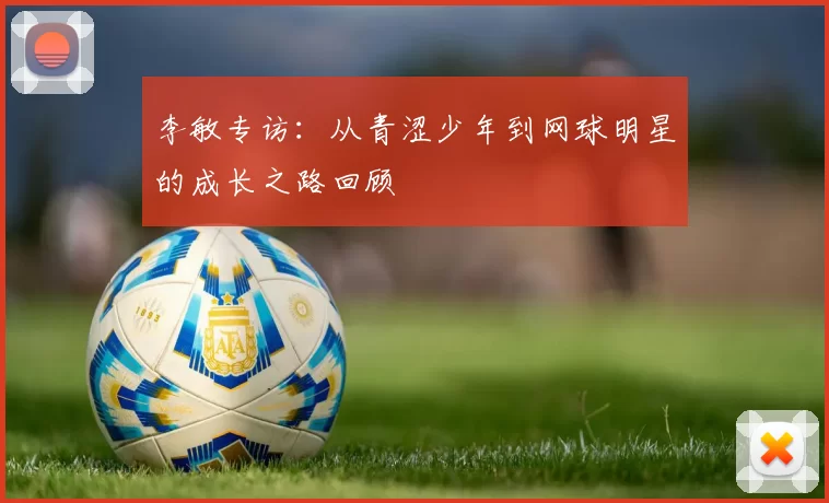 李敏专访：从青涩少年到网球明星的成长之路回顾