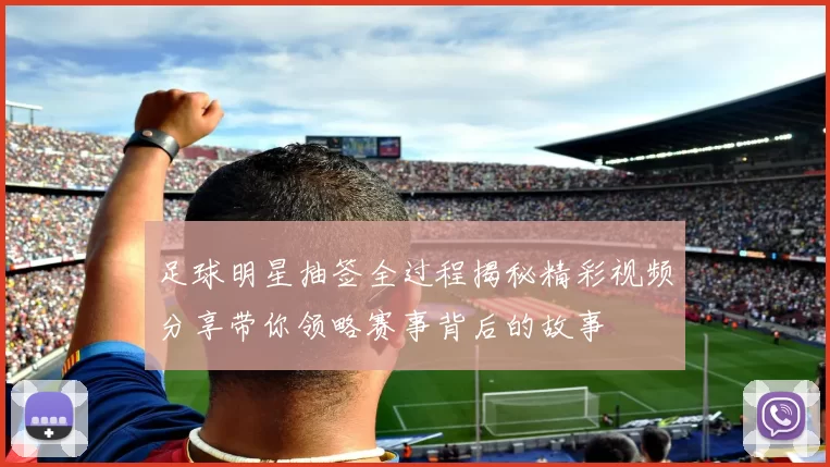 足球明星抽签全过程揭秘精彩视频分享带你领略赛事背后的故事