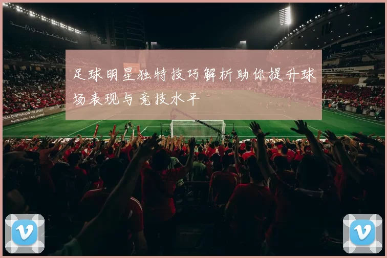 足球明星独特技巧解析助你提升球场表现与竞技水平