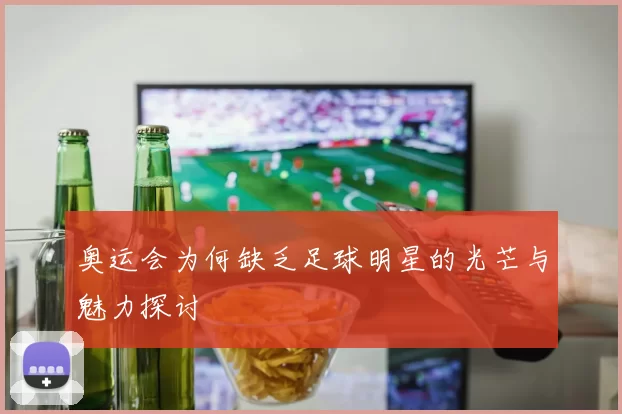 奥运会为何缺乏足球明星的光芒与魅力探讨