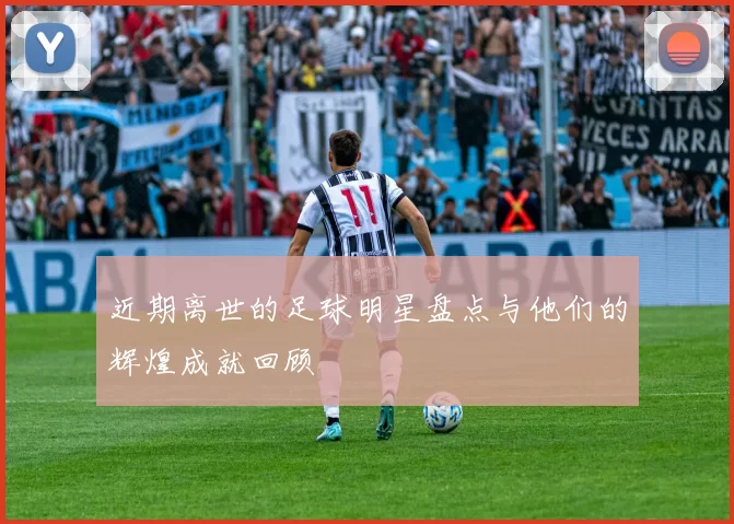 近期离世的足球明星盘点与他们的辉煌成就回顾