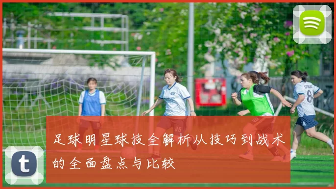 足球明星球技全解析从技巧到战术的全面盘点与比较