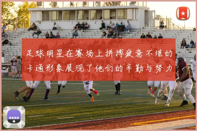 足球明星在赛场上拼搏疲惫不堪的卡通形象展现了他们的辛勤与努力