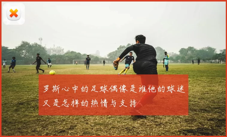 罗斯心中的足球偶像是谁他的球迷又是怎样的热情与支持