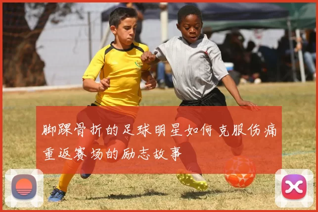 脚踝骨折的足球明星如何克服伤痛重返赛场的励志故事