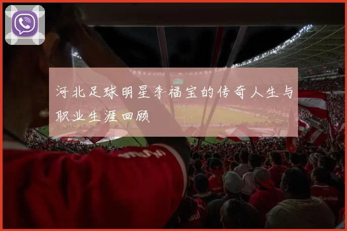 河北足球明星李福宝的传奇人生与职业生涯回顾