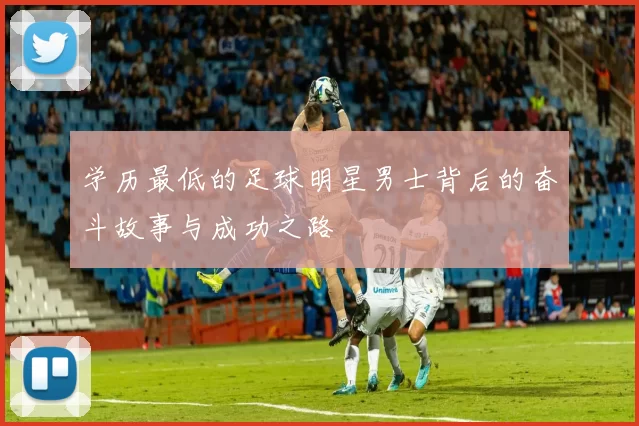 学历最低的足球明星男士背后的奋斗故事与成功之路