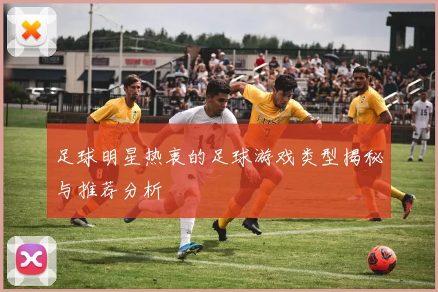 足球明星热衷的足球游戏类型揭秘与推荐分析