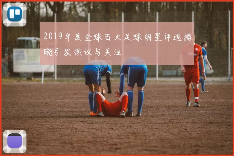 2019年度全球百大足球明星评选揭晓引发热议与关注