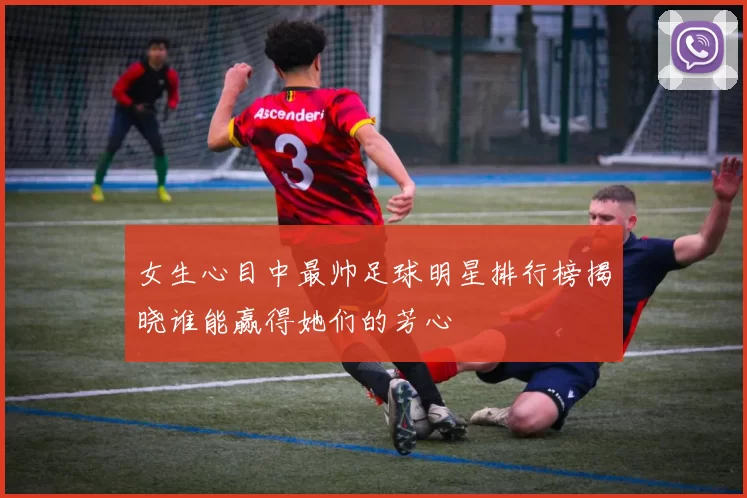 女生心目中最帅足球明星排行榜揭晓谁能赢得她们的芳心