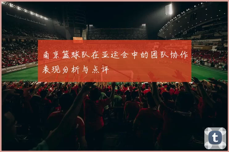 南京篮球队在亚运会中的团队协作表现分析与点评