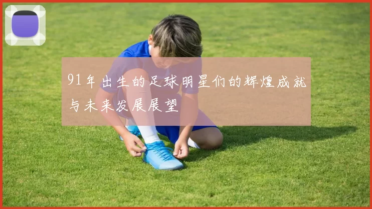 91年出生的足球明星们的辉煌成就与未来发展展望