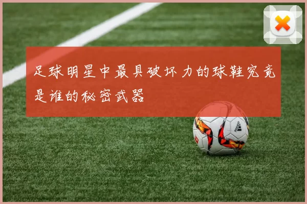 足球明星中最具破坏力的球鞋究竟是谁的秘密武器