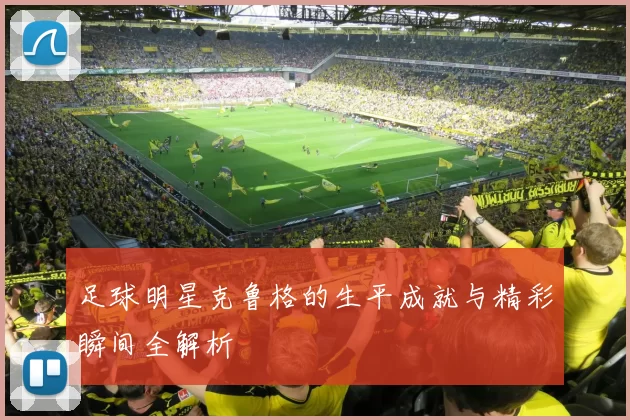 足球明星克鲁格的生平成就与精彩瞬间全解析