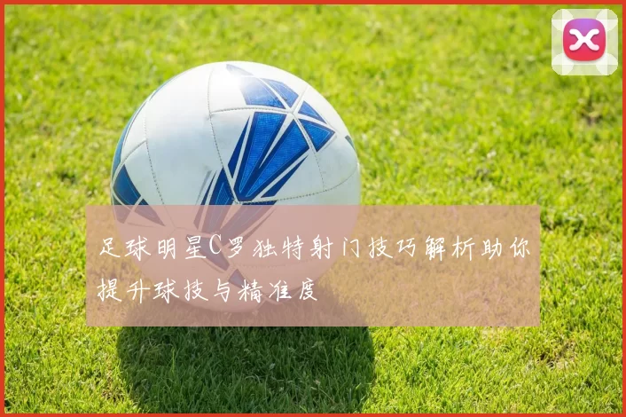 足球明星C罗独特射门技巧解析助你提升球技与精准度