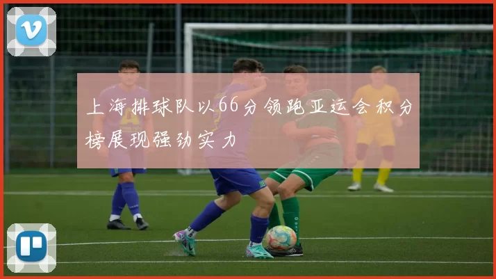 上海排球队以66分领跑亚运会积分榜展现强劲实力