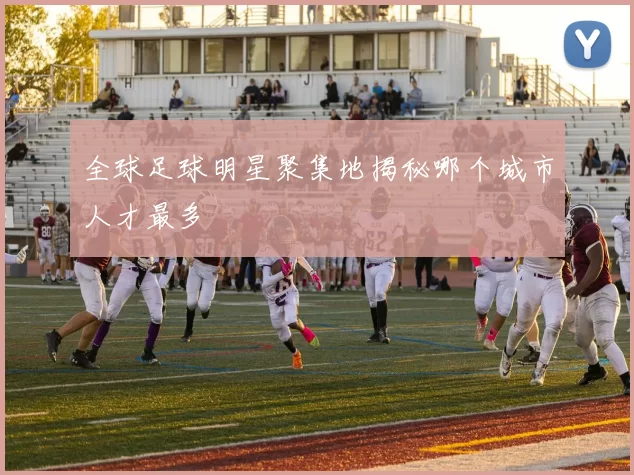 全球足球明星聚集地揭秘哪个城市人才最多