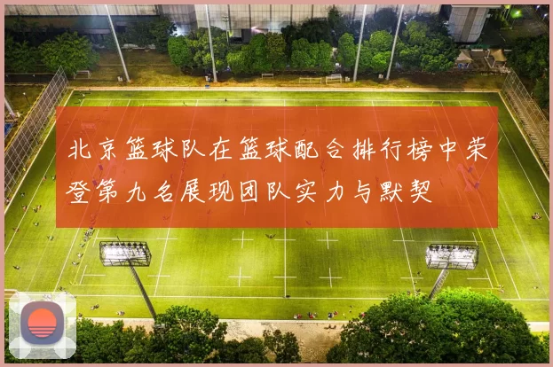 北京篮球队在篮球配合排行榜中荣登第九名展现团队实力与默契