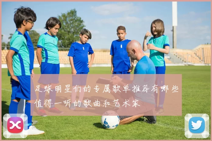 足球明星们的专属歌单推荐有哪些值得一听的歌曲和艺术家