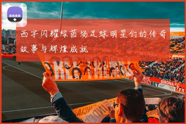 西字闪耀绿茵场足球明星们的传奇故事与辉煌成就