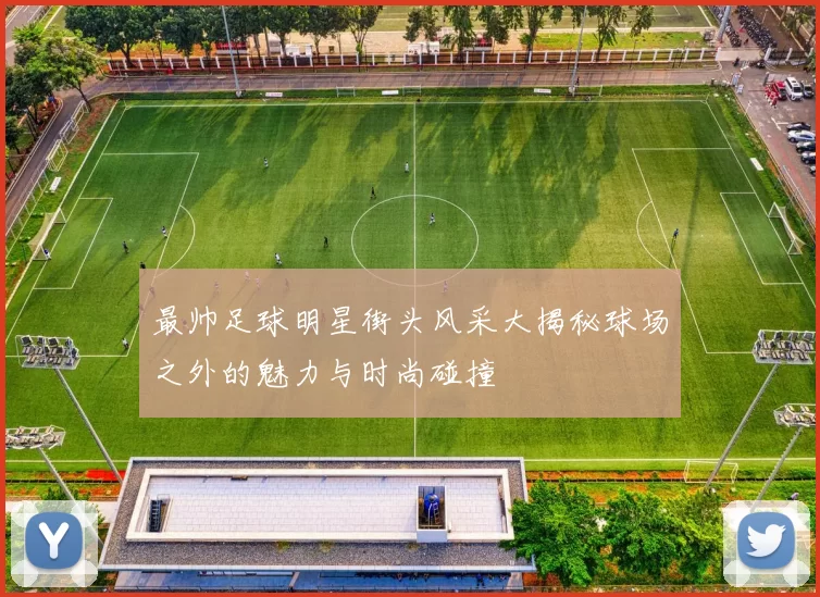 最帅足球明星街头风采大揭秘球场之外的魅力与时尚碰撞
