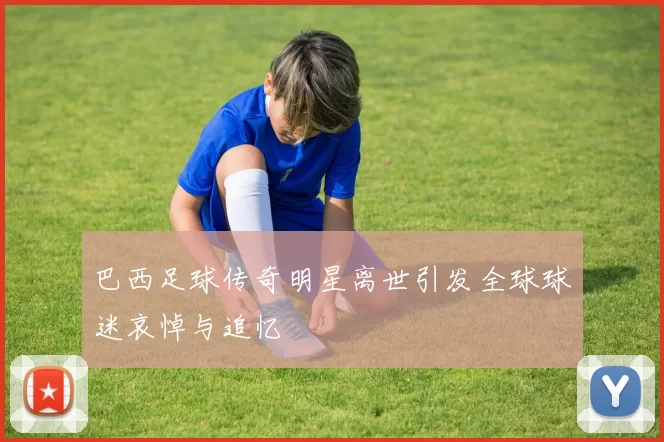 巴西足球传奇明星离世引发全球球迷哀悼与追忆