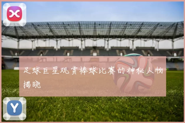 足球巨星观赏棒球比赛的神秘人物揭晓