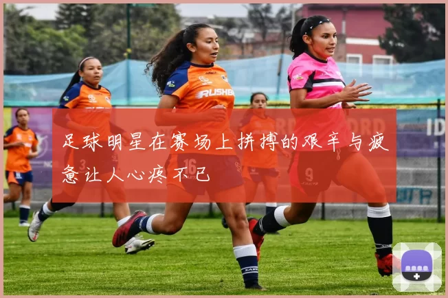 足球明星在赛场上拼搏的艰辛与疲惫让人心疼不已