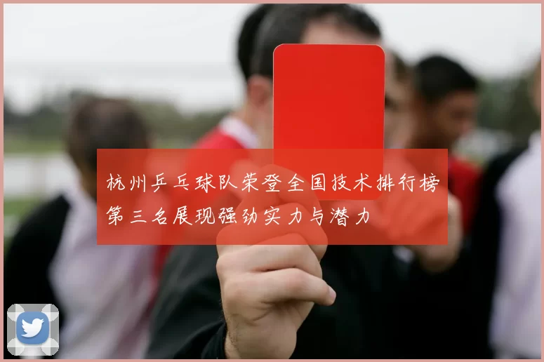 杭州乒乓球队荣登全国技术排行榜第三名展现强劲实力与潜力