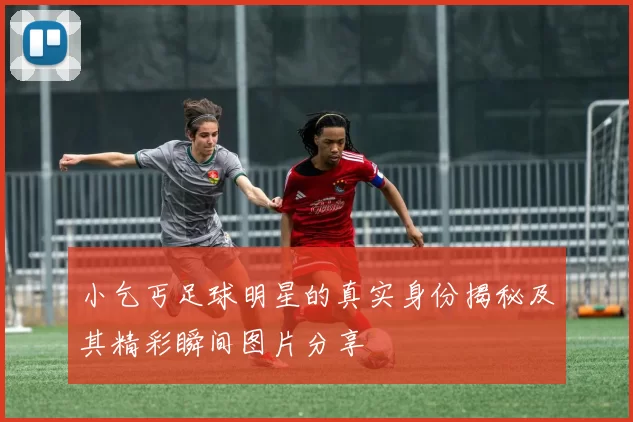 小乞丐足球明星的真实身份揭秘及其精彩瞬间图片分享