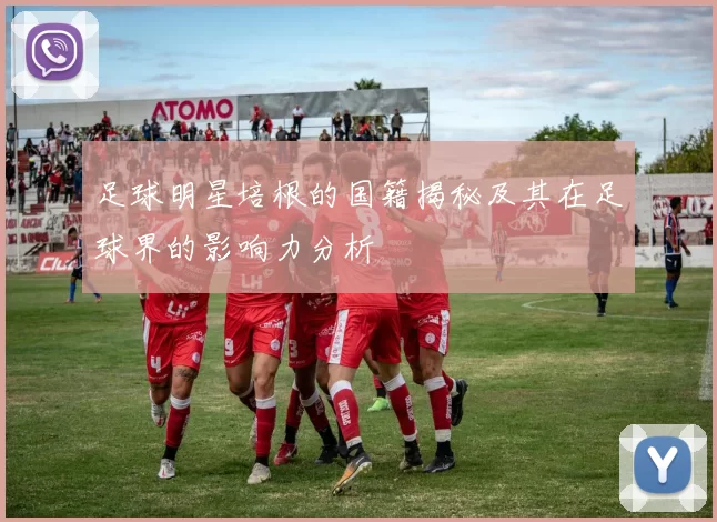足球明星培根的国籍揭秘及其在足球界的影响力分析