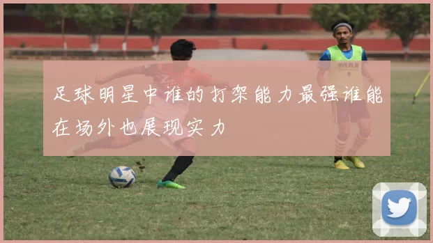 足球明星中谁的打架能力最强谁能在场外也展现实力