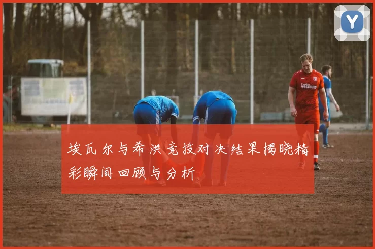埃瓦尔与希洪竞技对决结果揭晓精彩瞬间回顾与分析