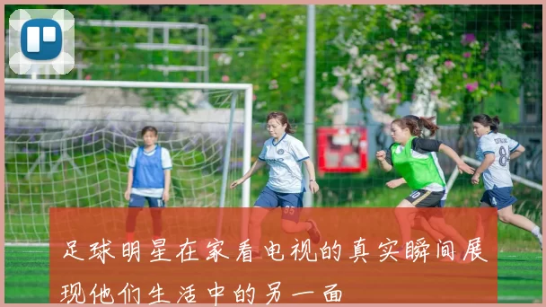 足球明星在家看电视的真实瞬间展现他们生活中的另一面