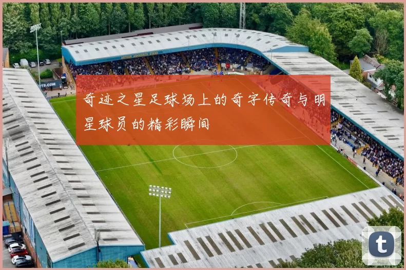 奇迹之星足球场上的奇字传奇与明星球员的精彩瞬间