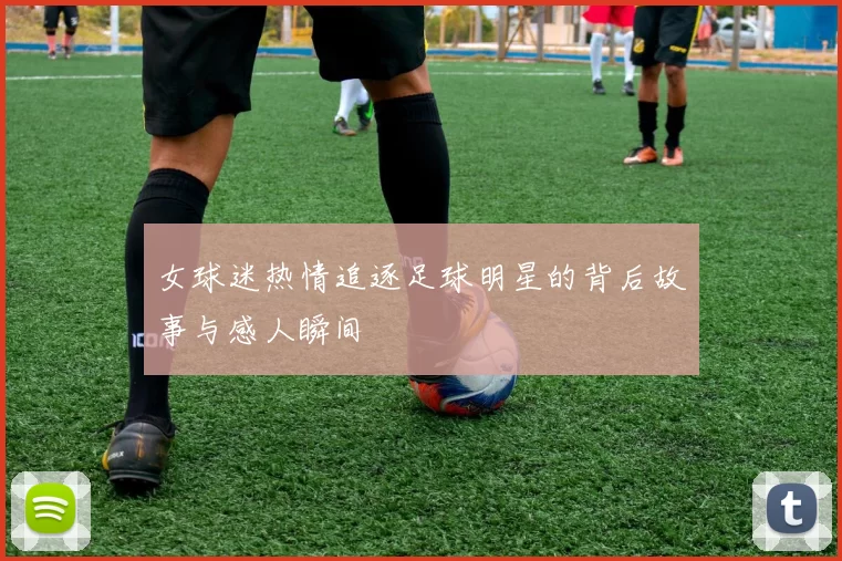 女球迷热情追逐足球明星的背后故事与感人瞬间
